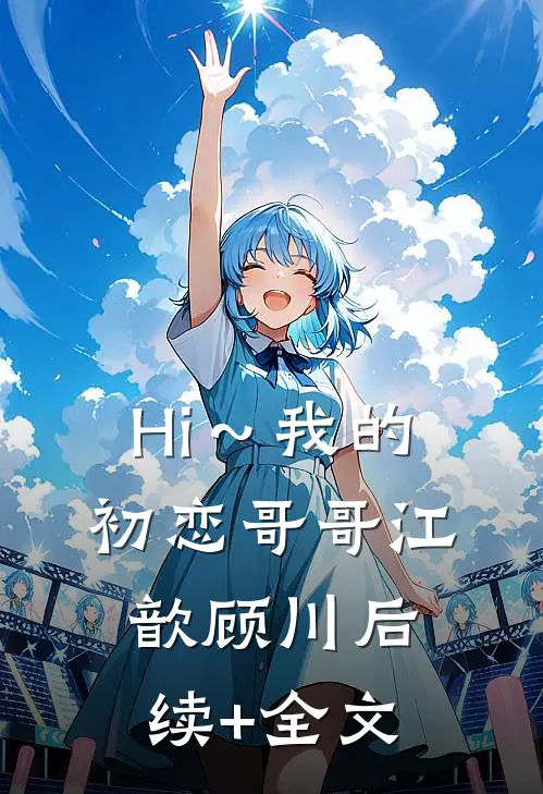 《Hi～我的初恋哥哥》江歆顾川后续+全文