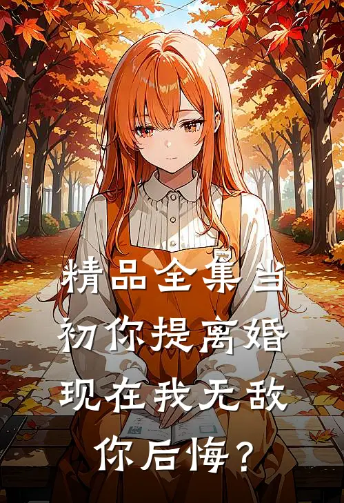 精品全集当初你提离婚，现在我无敌你后悔？