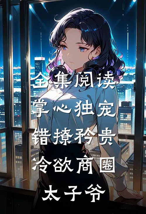 全集阅读掌心独宠：错撩矜贵冷欲商圈太子爷