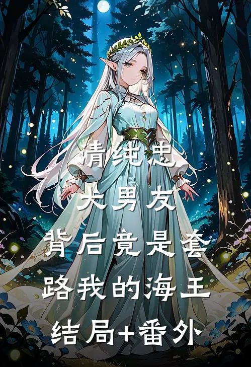 清纯忠犬男友，背后竟是套路我的海王结局+番外