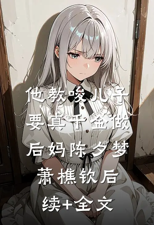 他教唆儿子要真千金做后妈陈夕梦萧樵钦后续+全文