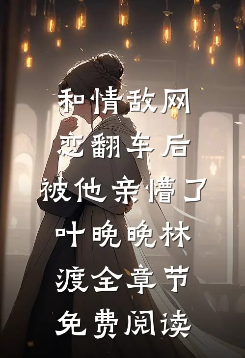 和情敌网恋翻车后，被他亲懵了叶晚晚林渡全章节免费阅读