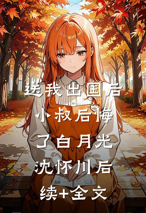 送我出国后，小叔后悔了白月光沈怀川后续+全文