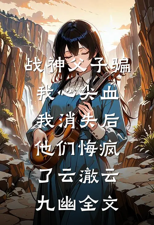 战神父子骗我心尖血，我消失后他们悔疯了云澈云九幽全文