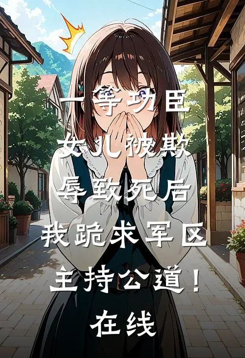 一等功臣女儿被欺辱致死后，我跪求军区主持公道！在线