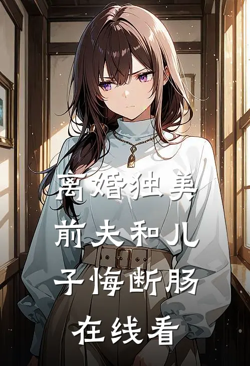 离婚独美，前夫和儿子悔断肠在线看