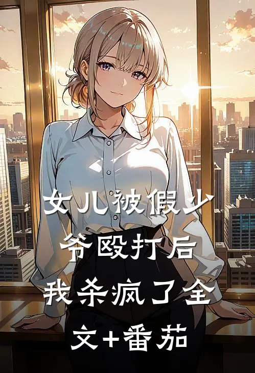 女儿被假少爷殴打后，我杀疯了全文+番茄