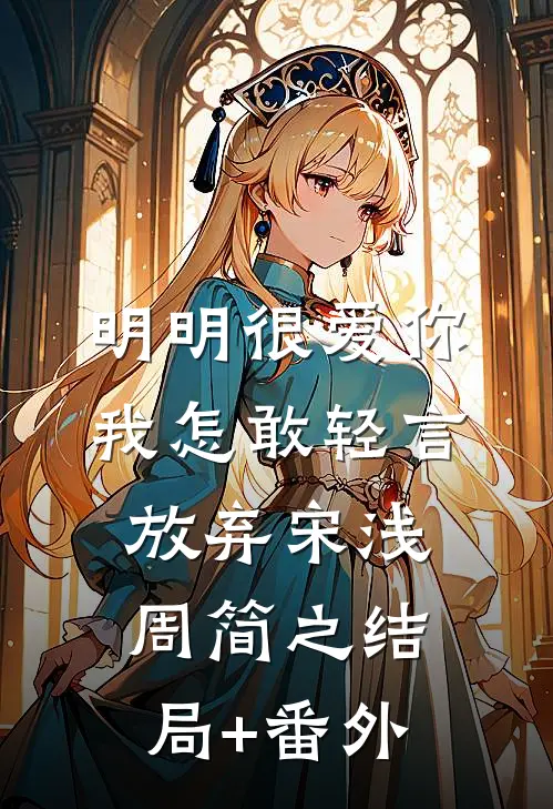 明明很爱你，我怎敢轻言放弃宋浅周简之结局+番外