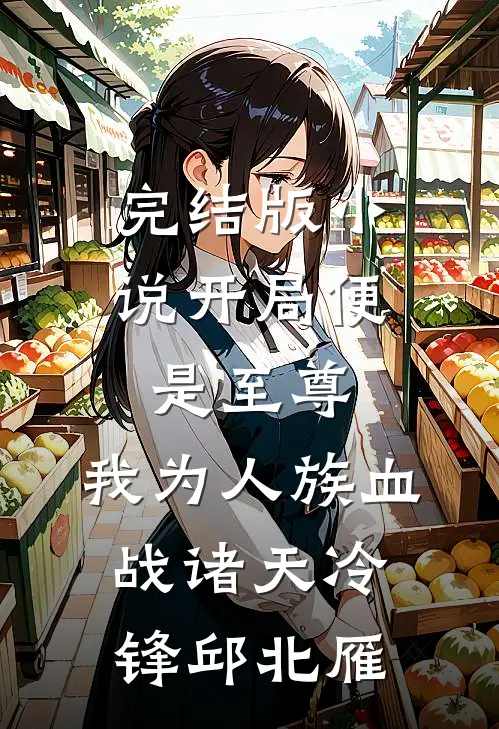 完结版小说开局便是至尊，我为人族血战诸天冷锋邱北雁