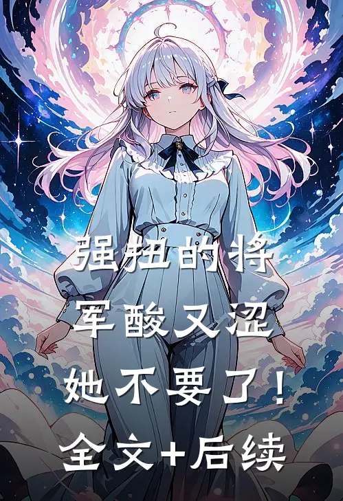 强扭的将军酸又涩，她不要了！全文+后续