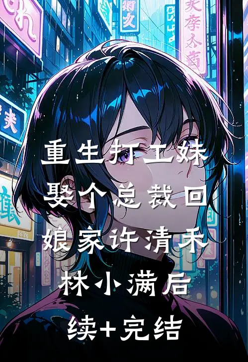 重生打工妹娶个总裁回娘家许清禾林小满后续+完结