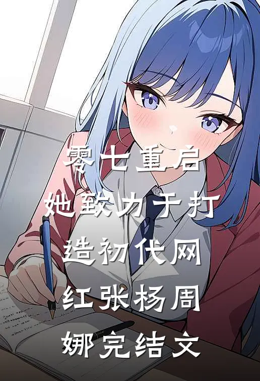 零七重启：她致力于打造初代网红张杨周娜完结文