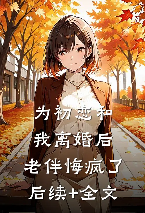 为初恋和我离婚后，老伴悔疯了后续+全文