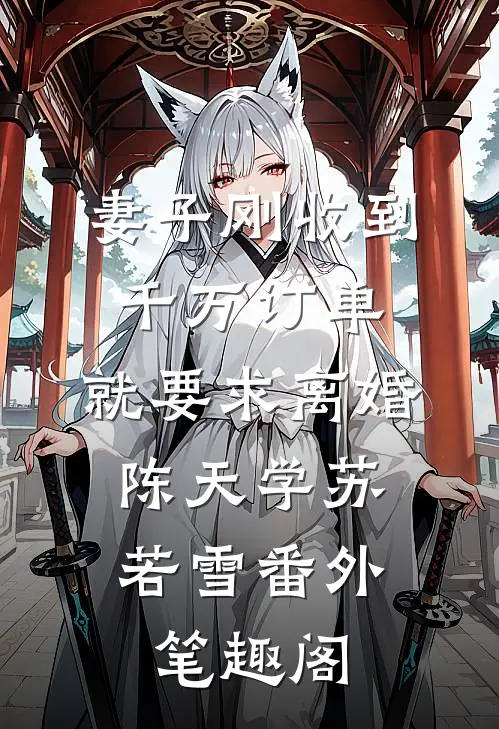 妻子刚收到千万订单，就要求离婚：陈天学苏若雪番外笔趣阁