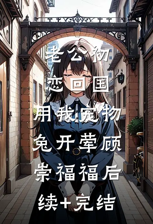 老公初恋回国，用我宠物兔开荤顾崇福福后续+完结