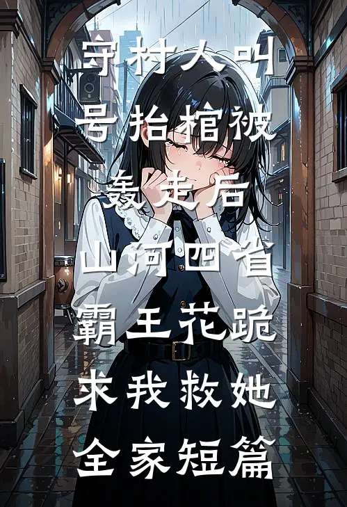 守村人叫号抬棺被轰走后，山河四省霸王花跪求我救她全家短篇