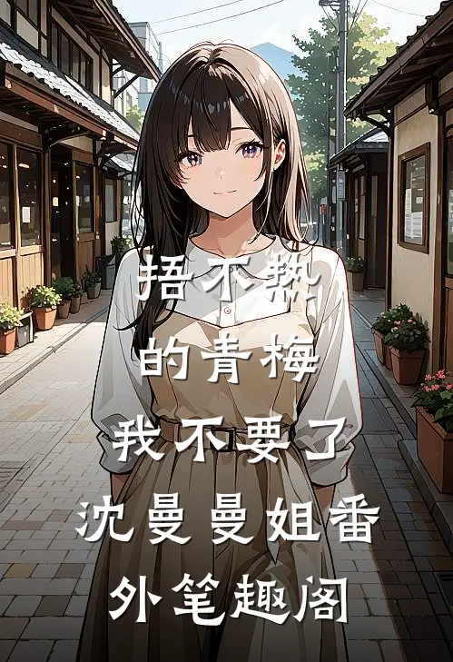 捂不热的青梅，我不要了：沈曼曼姐番外笔趣阁