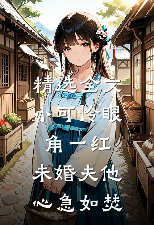 精选全文小可怜眼角一红，未婚夫他心急如焚