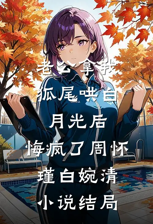 老公拿我狐尾哄白月光后，悔疯了周怀瑾白婉清小说结局