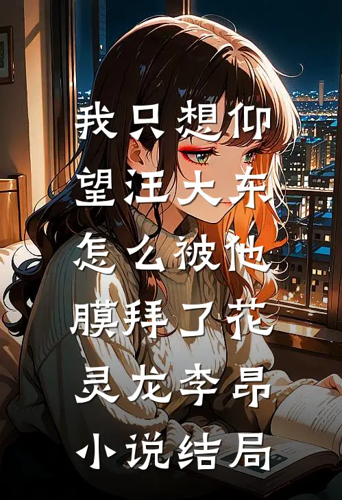 我只想仰望汪大东，怎么被他膜拜了花灵龙李昂小说结局