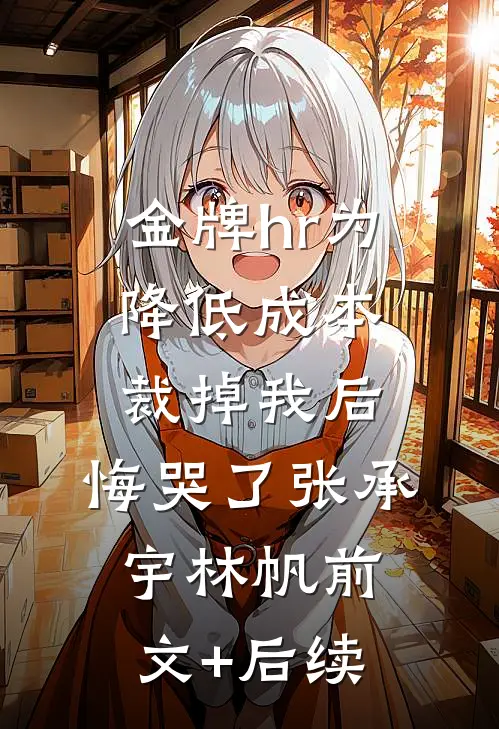 金牌hr为降低成本裁掉我后，悔哭了张承宇林帆前文+后续
