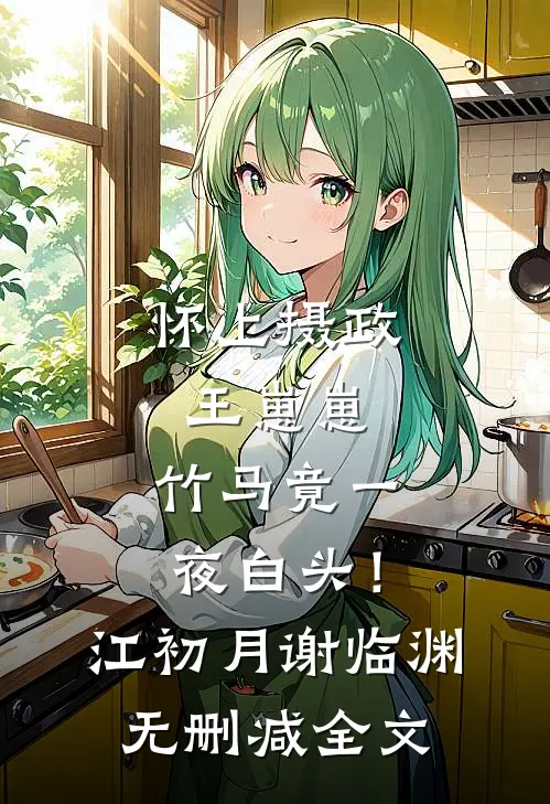 怀上摄政王崽崽，竹马竟一夜白头！江初月谢临渊无删减全文