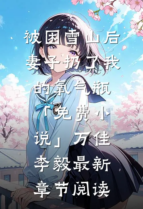 被困雪山后，妻子扔了我的氧气瓶「免费小说」万佳李毅最新章节阅读