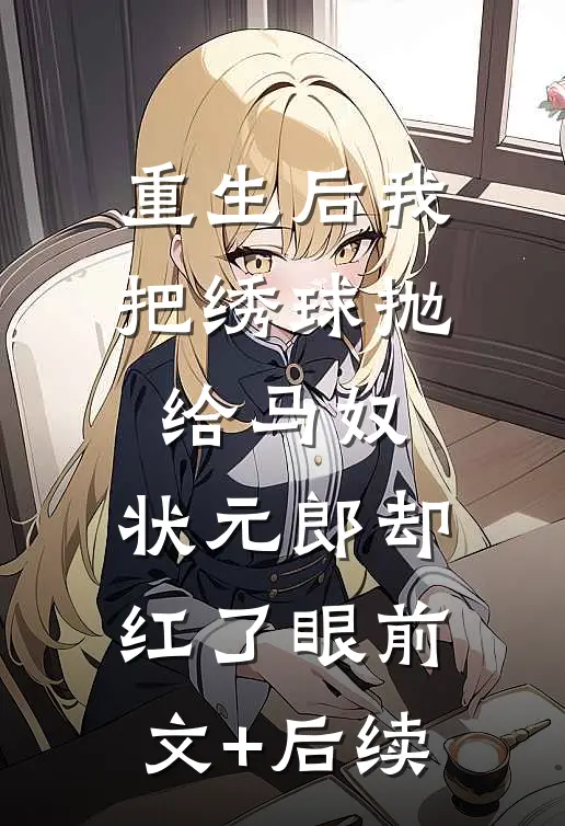 重生后我把绣球抛给马奴，状元郎却红了眼前文+后续