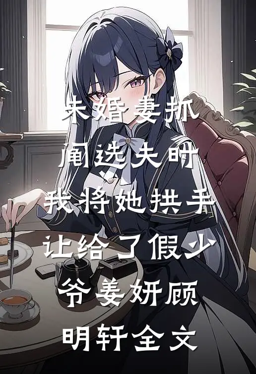 未婚妻抓阄选夫时，我将她拱手让给了假少爷姜妍顾明轩全文
