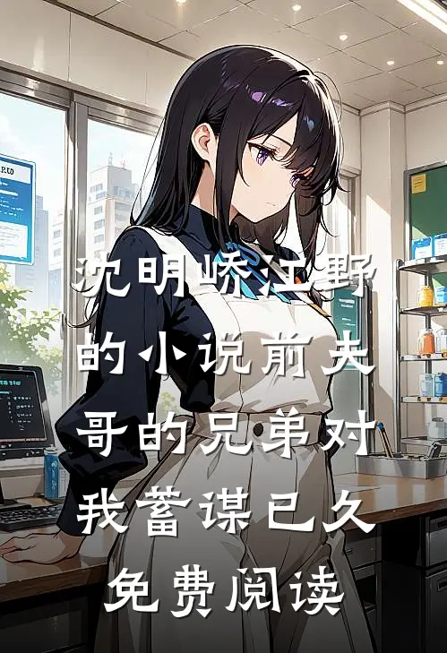 沈明峤江野的小说前夫哥的兄弟对我蓄谋已久免费阅读