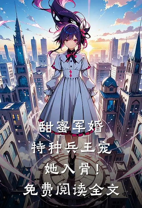 甜蜜军婚：特种兵王宠她入骨！免费阅读全文