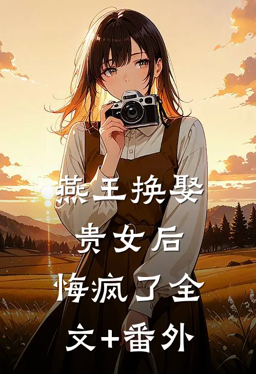 燕王换娶贵女后，悔疯了全文+番外