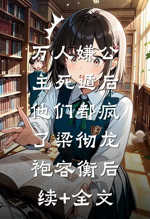 万人嫌公主死遁后，他们都疯了梁彻龙袍容衡后续+全文