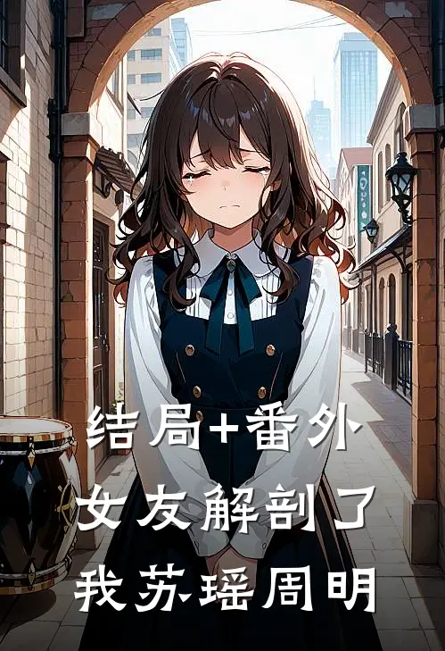 结局+番外女友解剖了我苏瑶周明