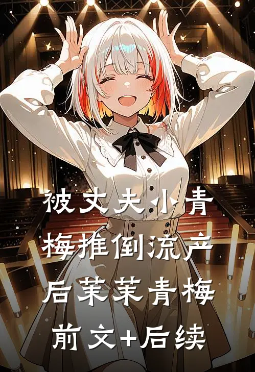 被丈夫小青梅推倒流产后茉茉青梅前文+后续