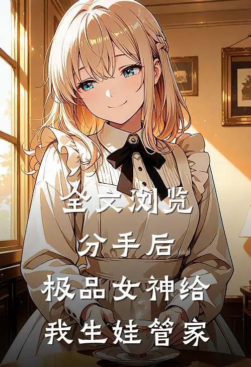 全文浏览分手后，极品女神给我生娃管家