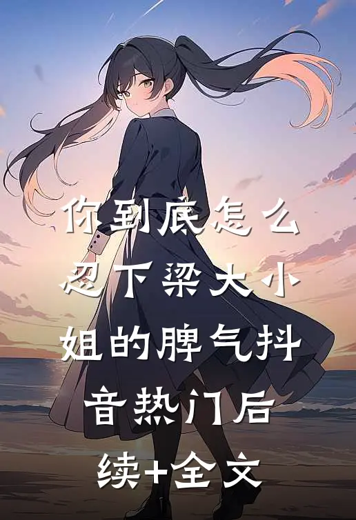 你到底怎么忍下梁大小姐的脾气抖音热门后续+全文