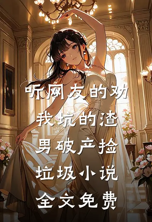 听网友的劝，我坑的渣男破产捡垃圾小说全文免费