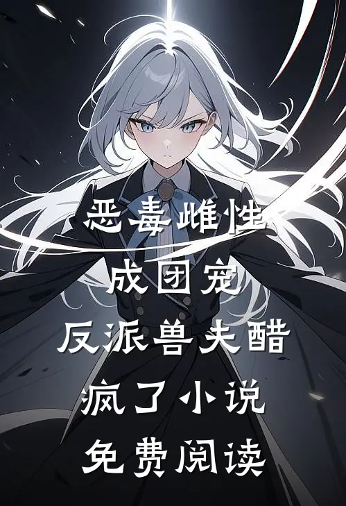 恶毒雌性成团宠，反派兽夫醋疯了小说免费阅读
