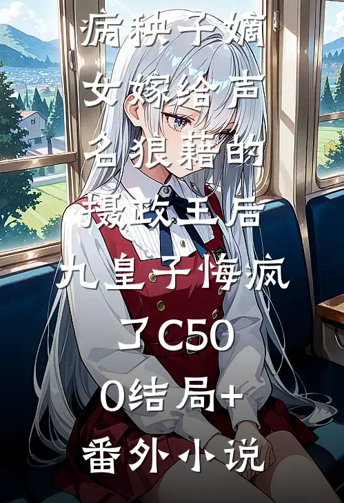 病秧子嫡女嫁给声名狼藉的摄政王后，九皇子悔疯了C500结局+番外小说