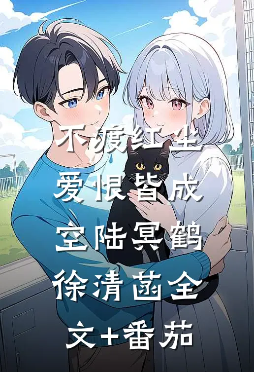 不渡红尘，爱恨皆成空陆冥鹤徐清菡全文+番茄