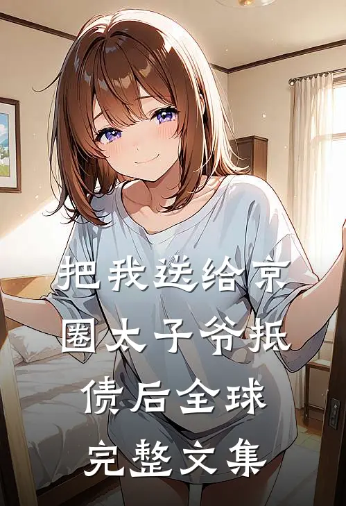 把我送给京圈太子爷抵债后全球完整文集