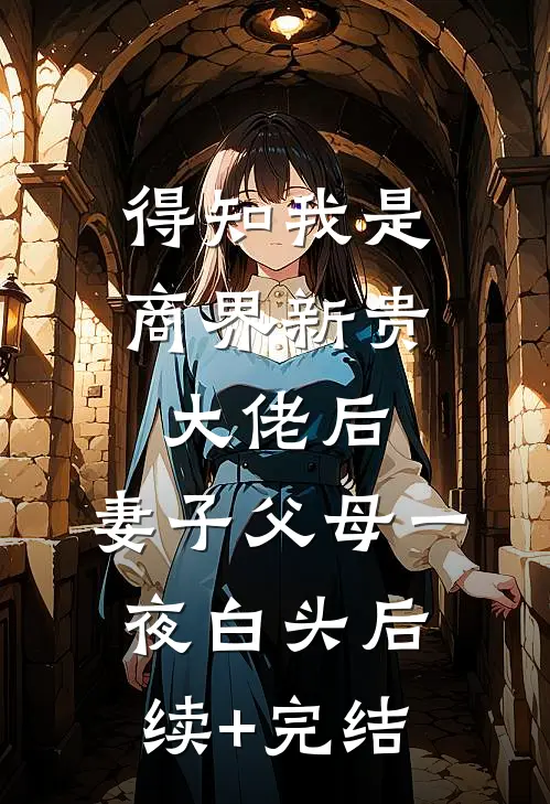 得知我是商界新贵大佬后，妻子父母一夜白头后续+完结