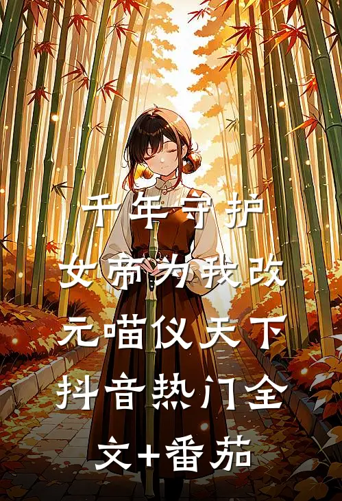 千年守护，女帝为我改元喵仪天下抖音热门全文+番茄