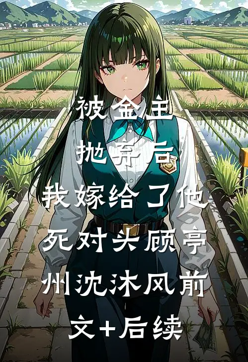 被金主抛弃后，我嫁给了他死对头顾亭州沈沐风前文+后续