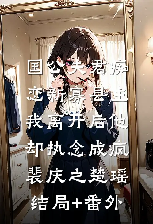 国公夫君痴恋新寡县主，我离开后他却执念成疯裴庆之楚瑶结局+番外