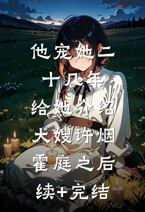 他宠她二十几年，给她介绍大嫂许烟霍庭之后续+完结