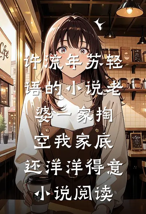 许流年苏轻语的小说老婆一家掏空我家底，还洋洋得意小说阅读