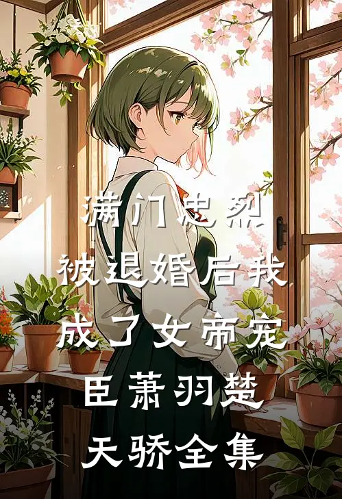 满门忠烈，被退婚后我成了女帝宠臣萧羽楚天骄全集