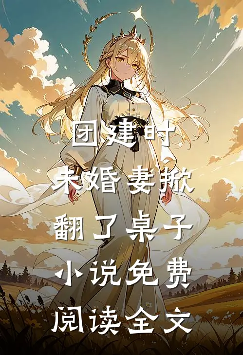 团建时，未婚妻掀翻了桌子小说免费阅读全文